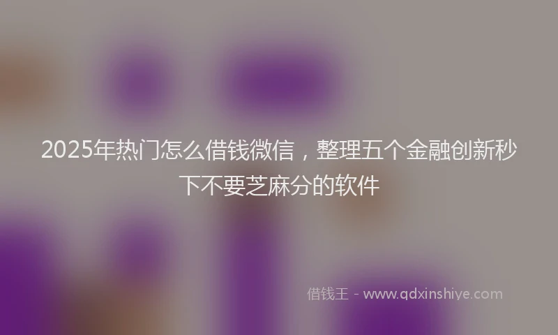 2025年热门怎么借钱微信，整理五个金融创新秒下不要芝麻分的软件