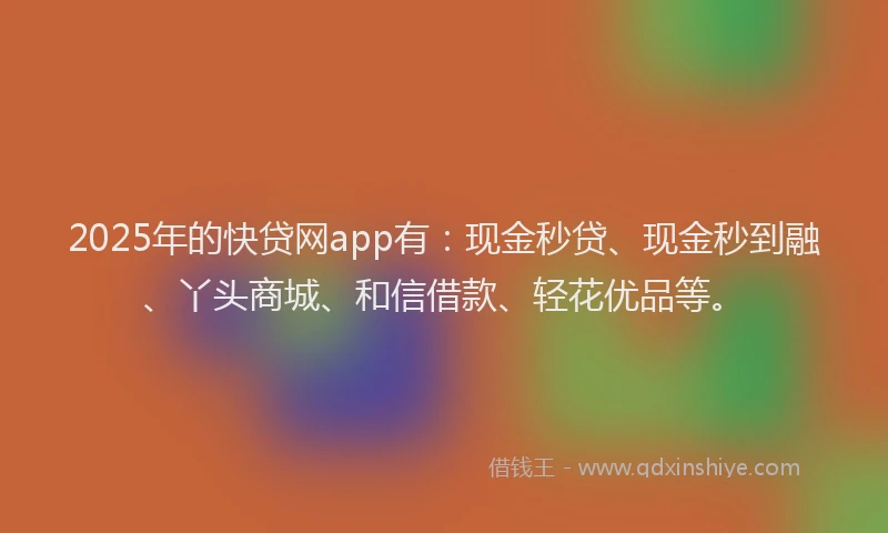 2025年的快贷网app有：现金秒贷、现金秒到融、丫头商城、和信借款、轻花优品等。