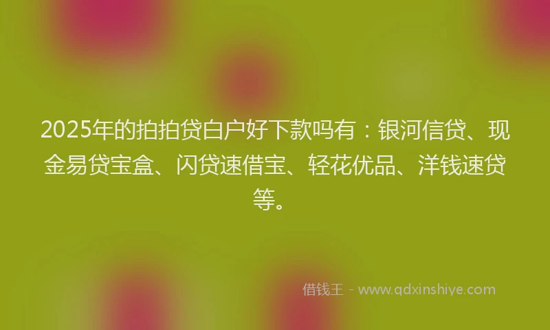 2025年的拍拍贷白户好下款吗有：银河信贷、现金易贷宝盒、闪贷速借宝、轻花优品、洋钱速贷等。