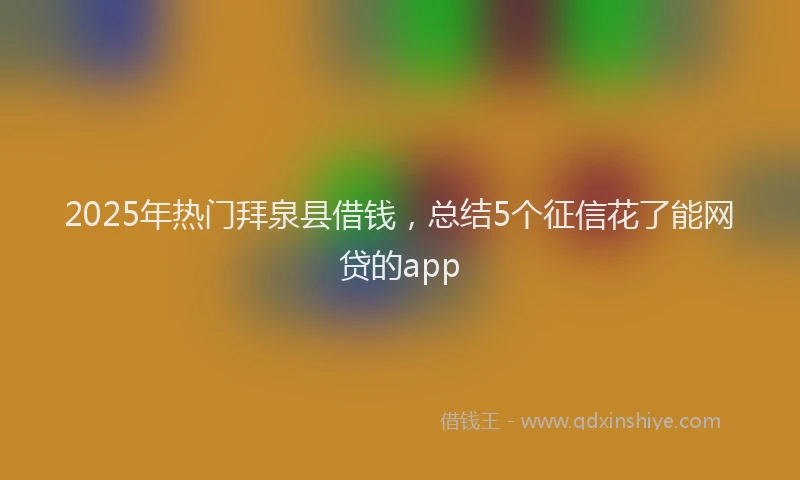 2025年热门拜泉县借钱，总结5个征信花了能网贷的app