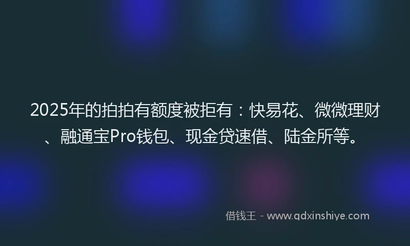 2025年的拍拍有额度被拒有：快易花、微微理财、融通宝Pro钱包、现金贷速借、陆金所等。
