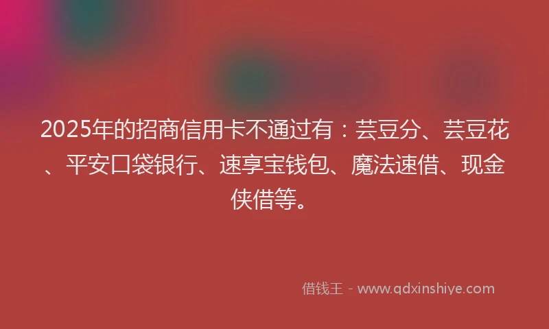 2025年的招商信用卡不通过有：芸豆分、芸豆花、平安口袋银行、速享宝钱包、魔法速借、现金侠借等。
