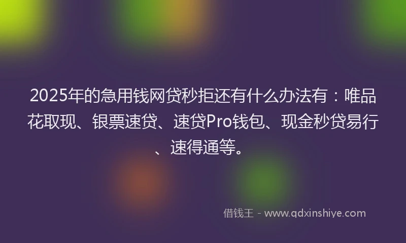 2025年的急用钱网贷秒拒还有什么办法有：唯品花取现、银票速贷、速贷Pro钱包、现金秒贷易行、速得通等。