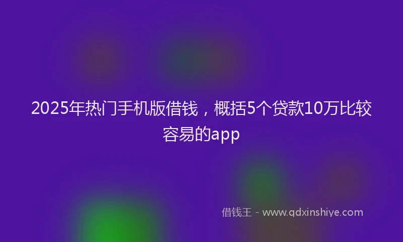 2025年热门手机版借钱，概括5个贷款10万比较容易的app