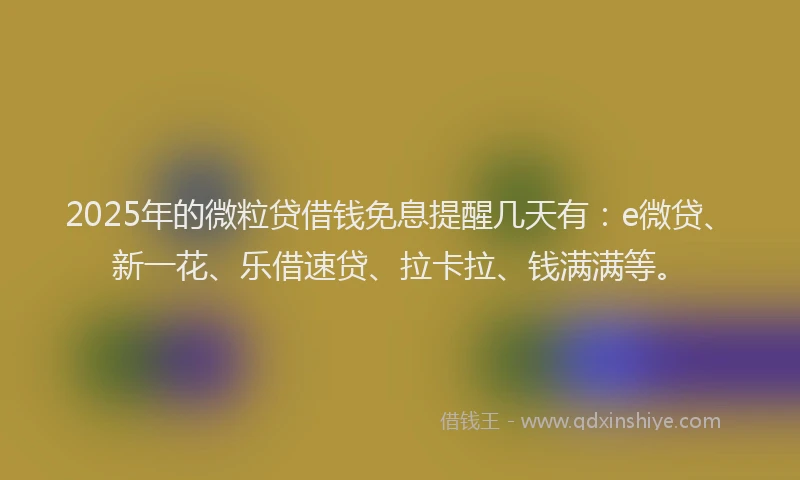 2025年的微粒贷借钱免息提醒几天有：e微贷、新一花、乐借速贷、拉卡拉、钱满满等。