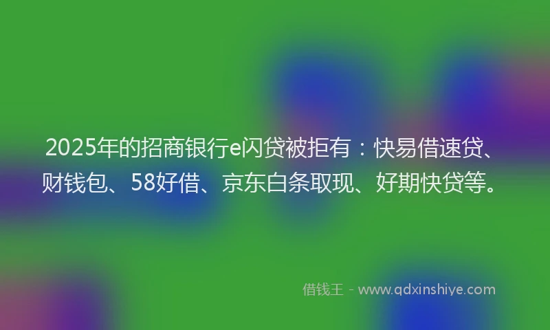 2025年的招商银行e闪贷被拒有：快易借速贷、财钱包、58好借、京东白条取现、好期快贷等。