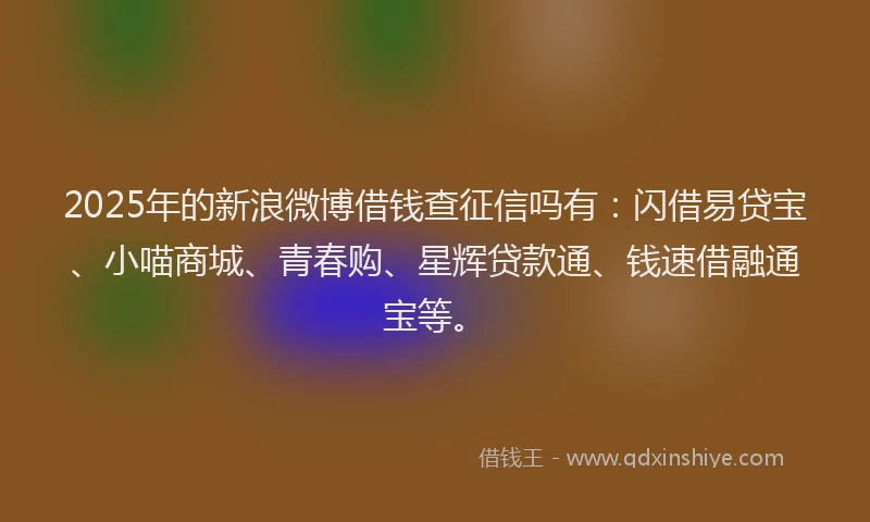 2025年的新浪微博借钱查征信吗有：闪借易贷宝、小喵商城、青春购、星辉贷款通、钱速借融通宝等。