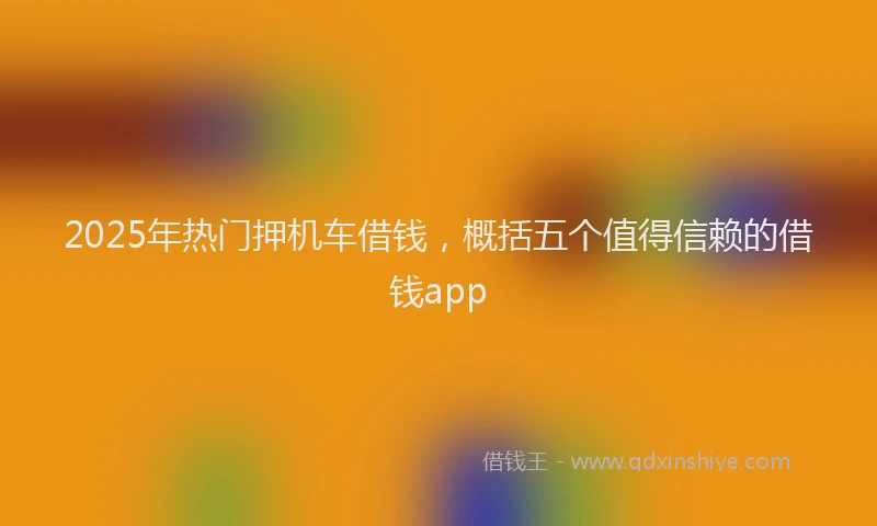 2025年热门押机车借钱，概括五个值得信赖的借钱app