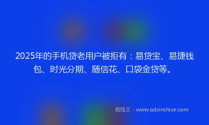 2025年的手机贷老用户被拒有：易贷宝、易捷钱包、时光分期、随信花、口袋金贷等。