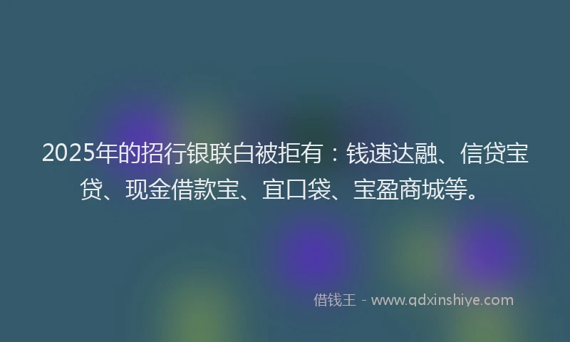 2025年的招行银联白被拒有：钱速达融、信贷宝贷、现金借款宝、宜口袋、宝盈商城等。