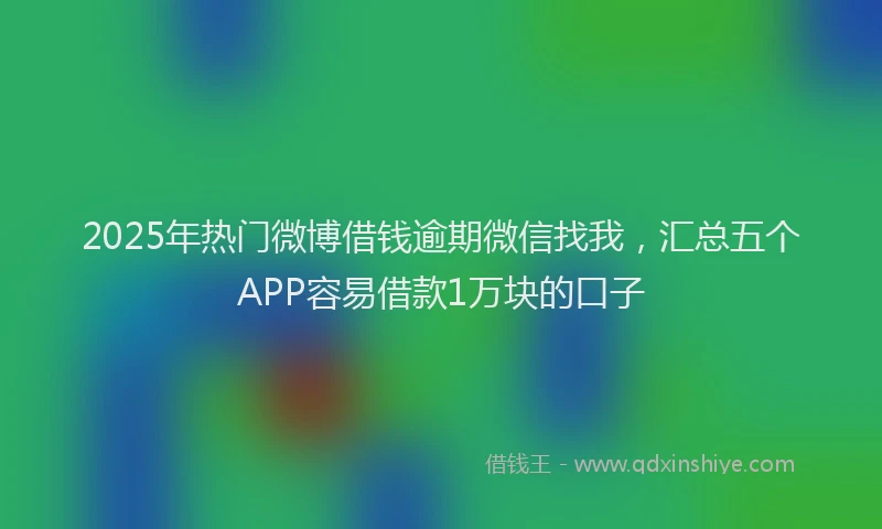 2025年热门微博借钱逾期微信找我，汇总五个APP容易借款1万块的口子