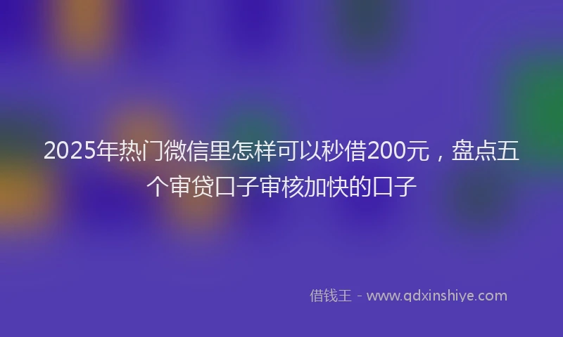2025年热门微信里怎样可以秒借200元，盘点五个审贷口子审核加快的口子