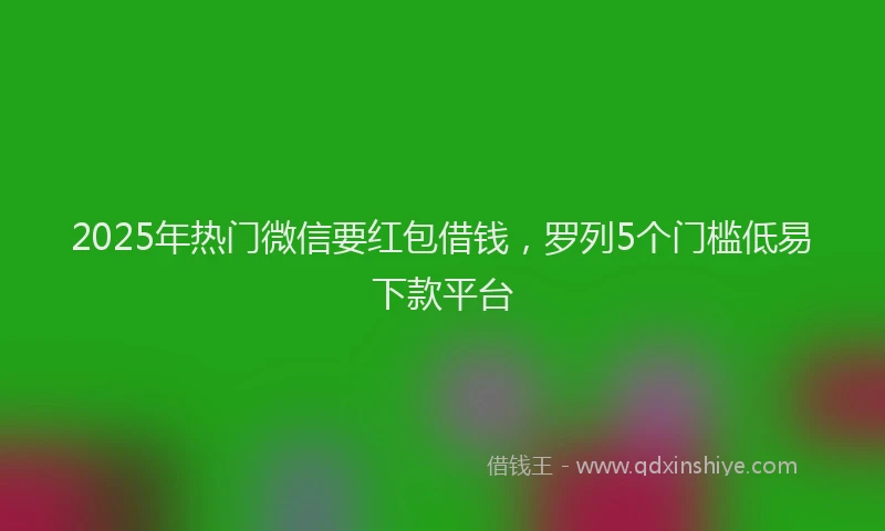 2025年热门微信要红包借钱，罗列5个门槛低易下款平台