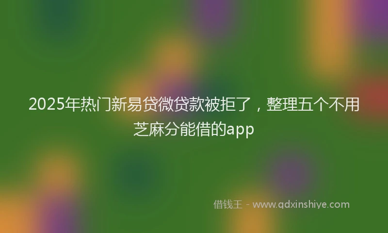 2025年热门新易贷微贷款被拒了，整理五个不用芝麻分能借的app