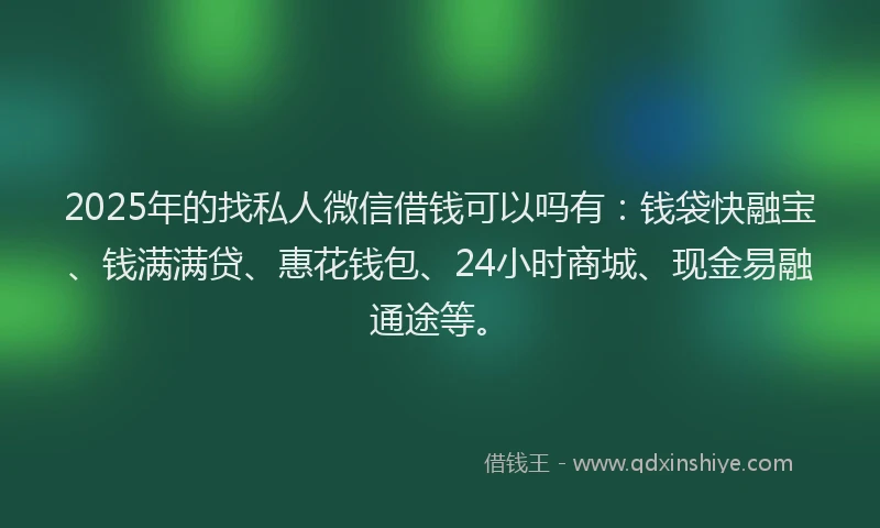 2025年的找私人微信借钱可以吗有：钱袋快融宝、钱满满贷、惠花钱包、24小时商城、现金易融通途等。