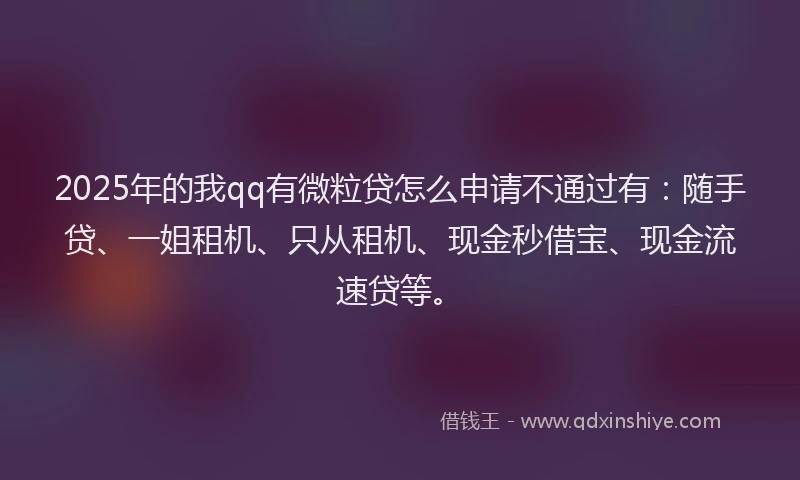 2025年的我qq有微粒贷怎么申请不通过有：随手贷、一姐租机、只从租机、现金秒借宝、现金流速贷等。