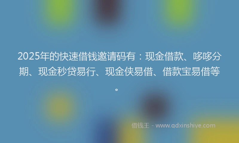 2025年的快速借钱邀请码有：现金借款、哆哆分期、现金秒贷易行、现金侠易借、借款宝易借等。
