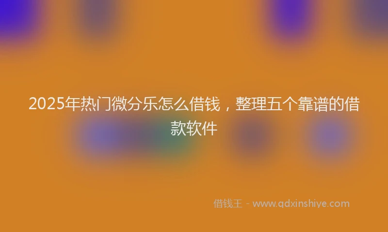 2025年热门微分乐怎么借钱，整理五个靠谱的借款软件