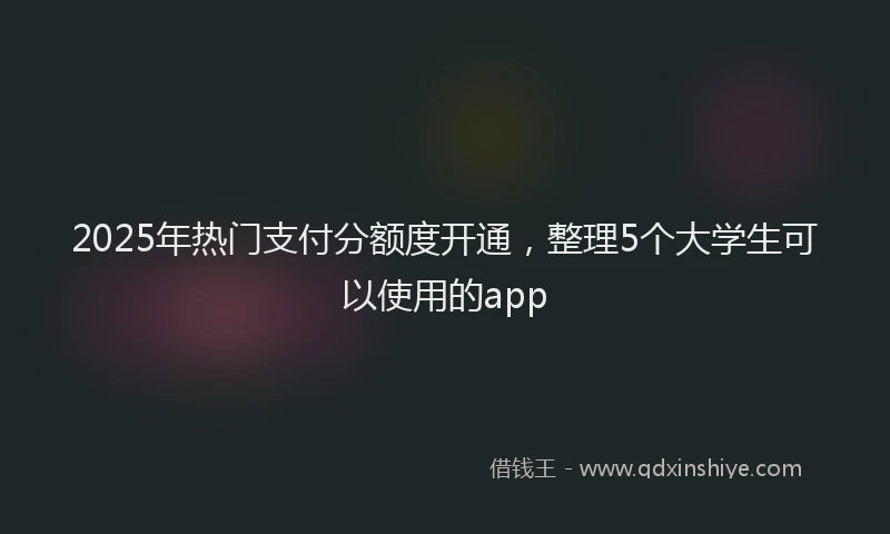 2025年热门支付分额度开通，整理5个大学生可以使用的app