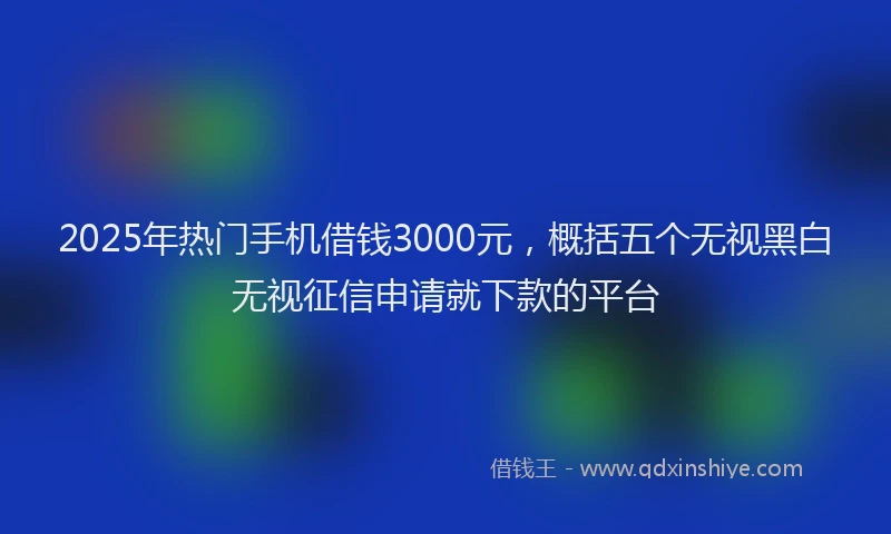 2025年热门手机借钱3000元，概括五个无视黑白无视征信申请就下款的平台