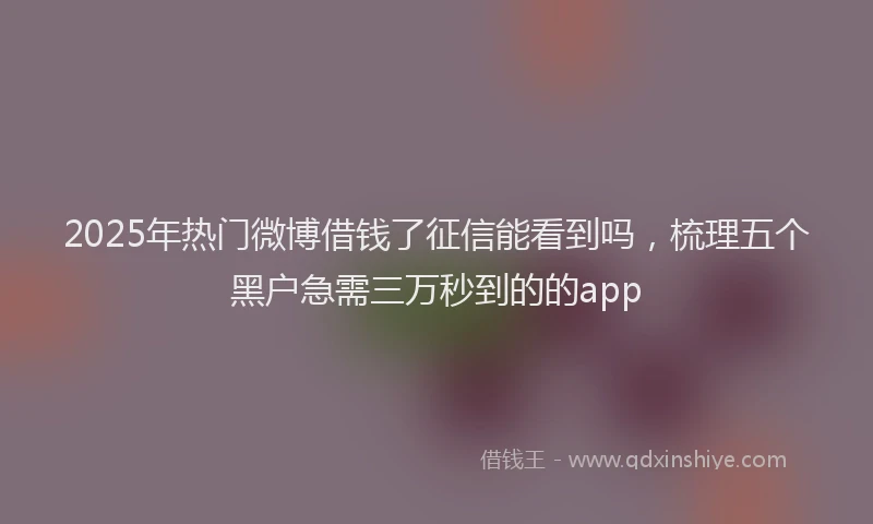 2025年热门微博借钱了征信能看到吗，梳理五个黑户急需三万秒到的的app