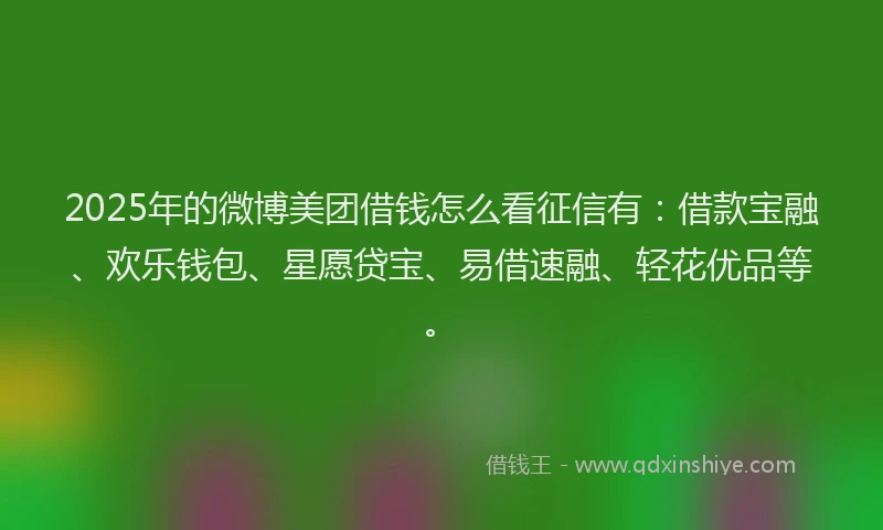 2025年的微博美团借钱怎么看征信有：借款宝融、欢乐钱包、星愿贷宝、易借速融、轻花优品等。
