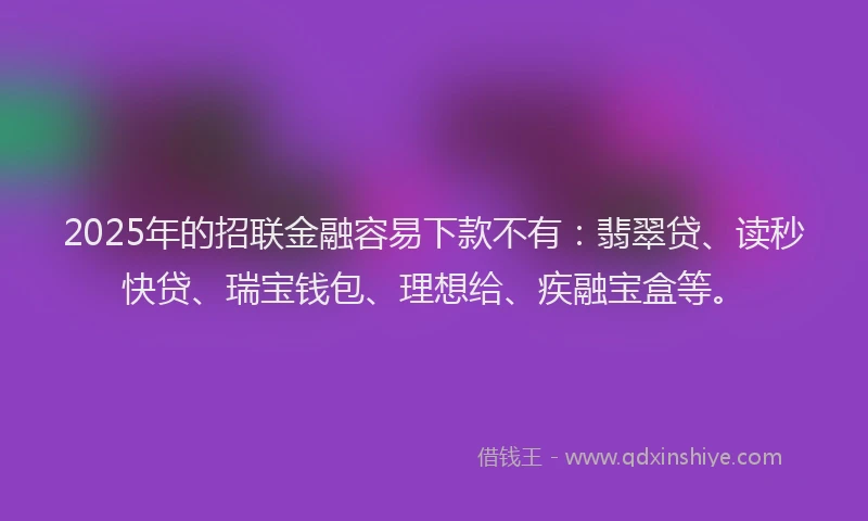 2025年的招联金融容易下款不有：翡翠贷、读秒快贷、瑞宝钱包、理想给、疾融宝盒等。