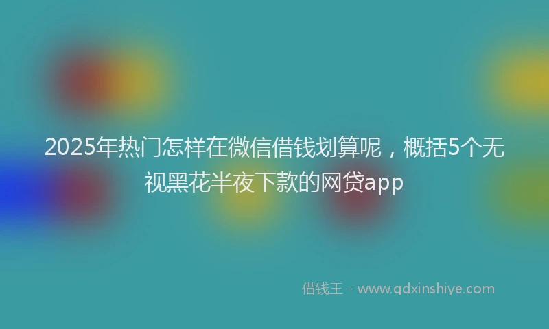 2025年热门怎样在微信借钱划算呢，概括5个无视黑花半夜下款的网贷app