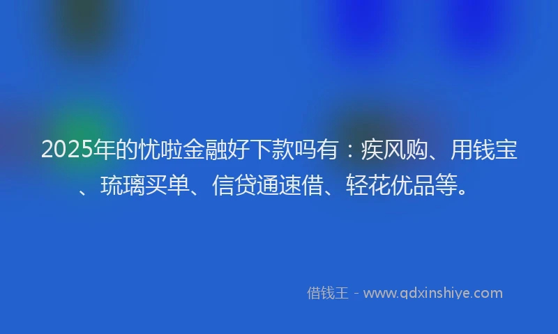 2025年的忧啦金融好下款吗有：疾风购、用钱宝、琉璃买单、信贷通速借、轻花优品等。