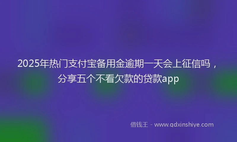 2025年热门支付宝备用金逾期一天会上征信吗，分享五个不看欠款的贷款app