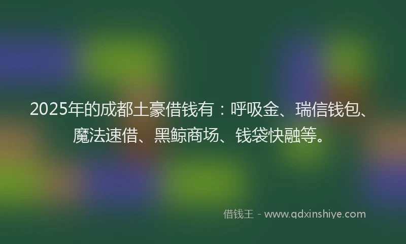 2025年的成都土豪借钱有：呼吸金、瑞信钱包、魔法速借、黑鲸商场、钱袋快融等。