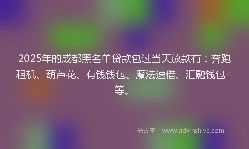 2025年的成都黑名单贷款包过当天放款有：奔跑租机、葫芦花、有钱钱包、魔法速借、汇融钱包+等。