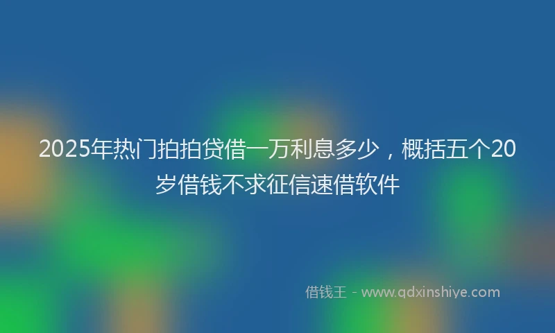 2025年热门拍拍贷借一万利息多少，概括五个20岁借钱不求征信速借软件