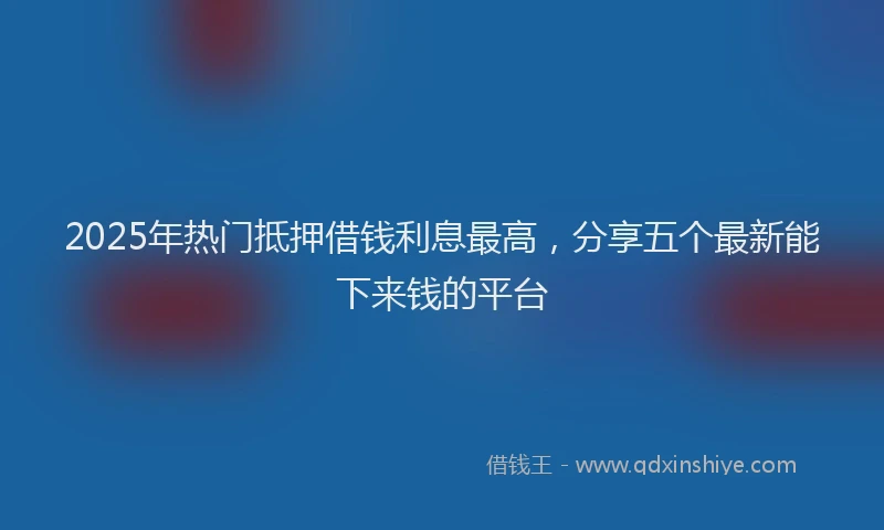 2025年热门抵押借钱利息最高，分享五个最新能下来钱的平台