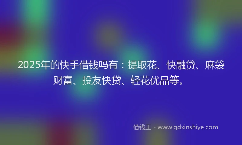 2025年的快手借钱吗有：提取花、快融贷、麻袋财富、投友快贷、轻花优品等。