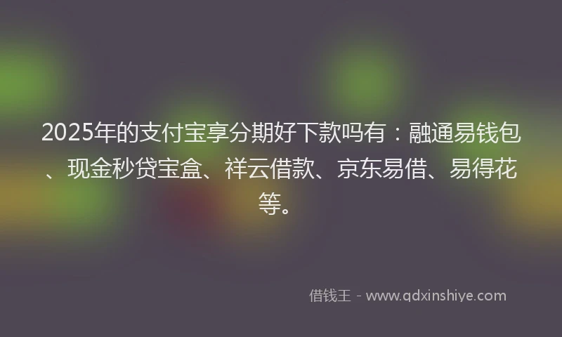 2025年的支付宝享分期好下款吗有：融通易钱包、现金秒贷宝盒、祥云借款、京东易借、易得花等。
