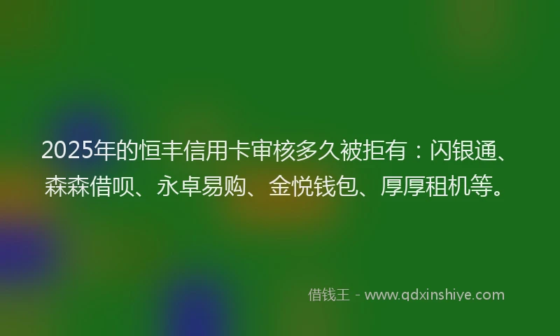 2025年的恒丰信用卡审核多久被拒有：闪银通、森森借呗、永卓易购、金悦钱包、厚厚租机等。