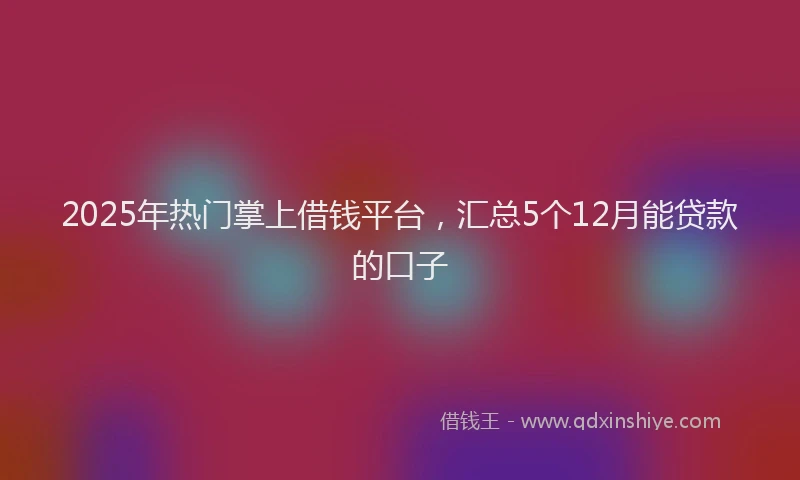 2025年热门掌上借钱平台，汇总5个12月能贷款的口子