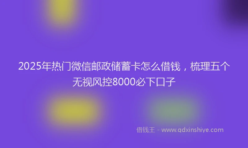 2025年热门微信邮政储蓄卡怎么借钱，梳理五个无视风控8000必下口子