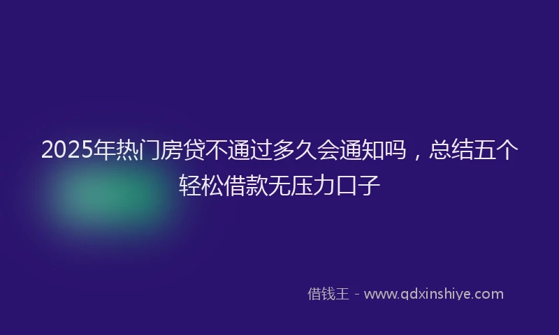 2025年热门房贷不通过多久会通知吗，总结五个轻松借款无压力口子