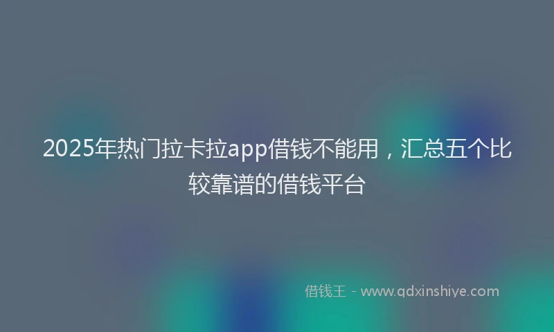 2025年热门拉卡拉app借钱不能用，汇总五个比较靠谱的借钱平台