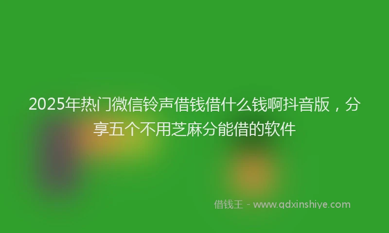 2025年热门微信铃声借钱借什么钱啊抖音版，分享五个不用芝麻分能借的软件