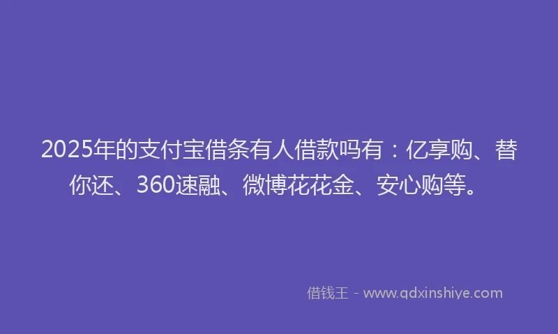 2025年的支付宝借条有人借款吗有：亿享购、替你还、360速融、微博花花金、安心购等。