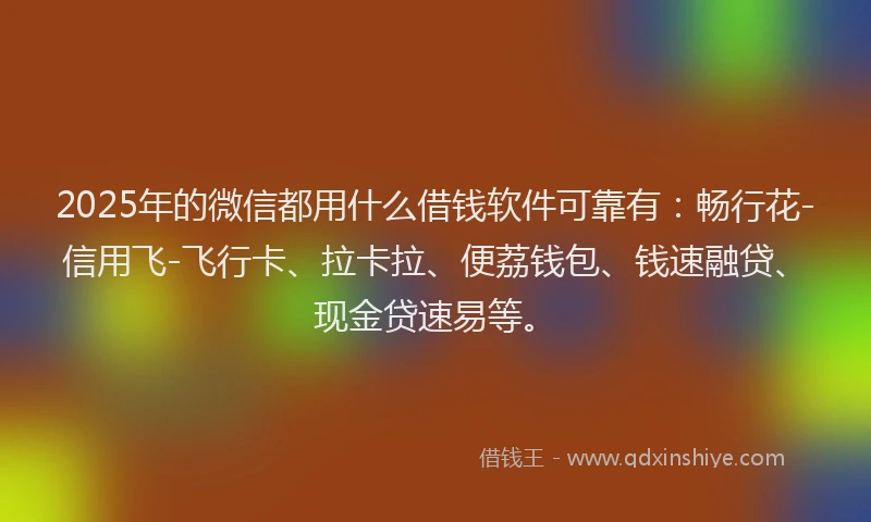 2025年的微信都用什么借钱软件可靠有：畅行花-信用飞-飞行卡、拉卡拉、便荔钱包、钱速融贷、现金贷速易等。