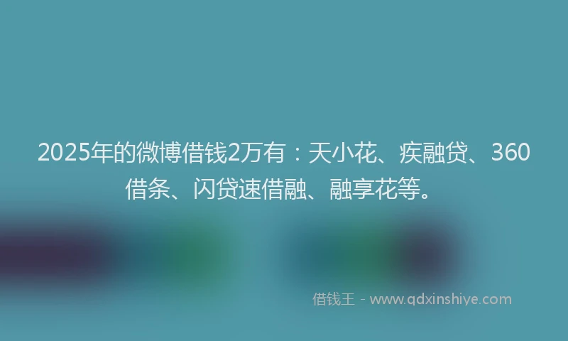 2025年的微博借钱2万有：天小花、疾融贷、360借条、闪贷速借融、融享花等。