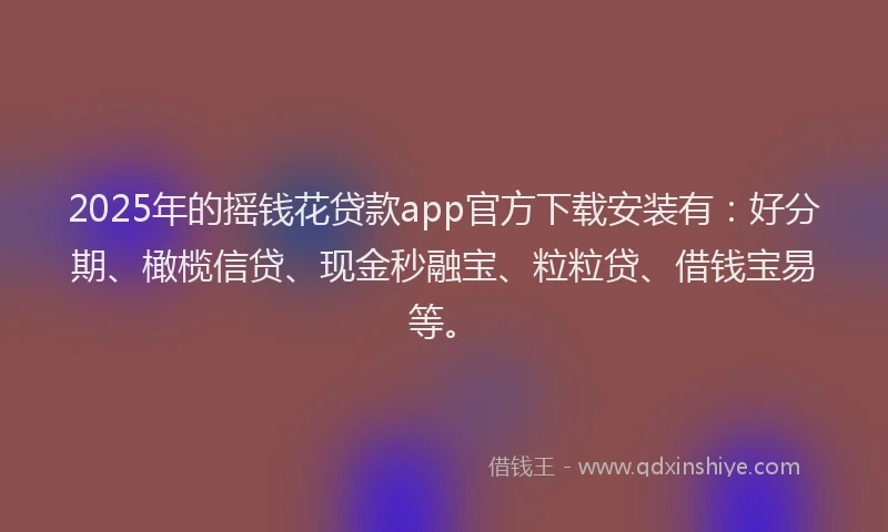 2025年的摇钱花贷款app官方下载安装有：好分期、橄榄信贷、现金秒融宝、粒粒贷、借钱宝易等。