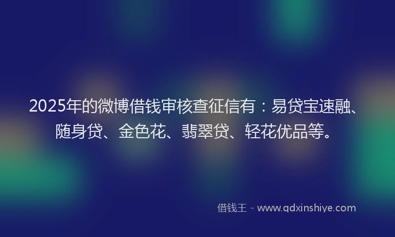 2025年的微博借钱审核查征信有：易贷宝速融、随身贷、金色花、翡翠贷、轻花优品等。