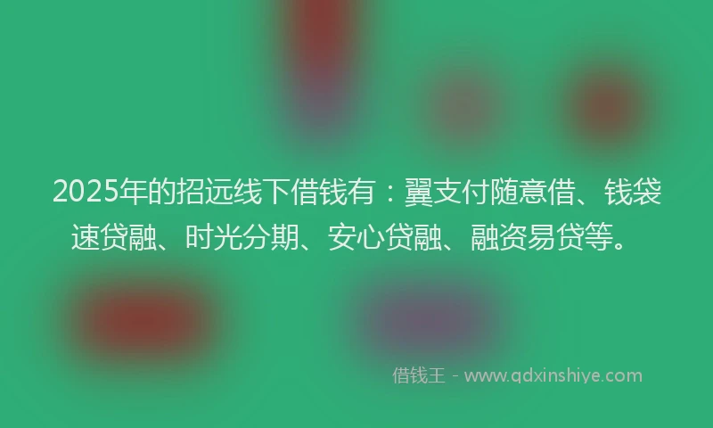2025年的招远线下借钱有：翼支付随意借、钱袋速贷融、时光分期、安心贷融、融资易贷等。