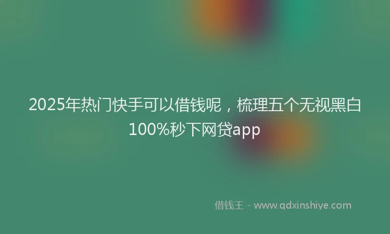 2025年热门快手可以借钱呢，梳理五个无视黑白100%秒下网贷app
