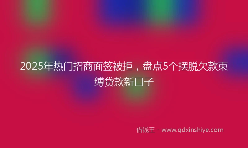 2025年热门招商面签被拒，盘点5个摆脱欠款束缚贷款新口子